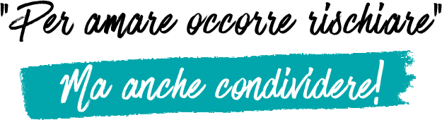 Per amare occorre rischiare ma anche condividere!